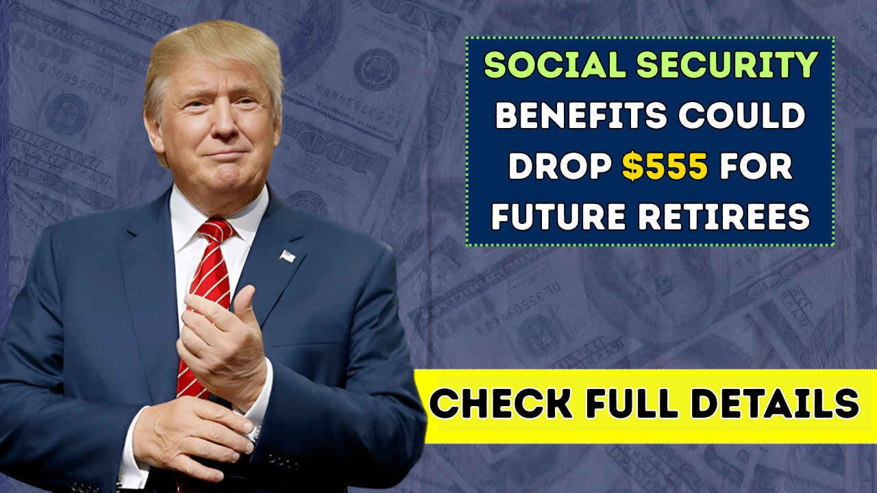 Social Security Benefits Could Drop $555 for Future Retirees!